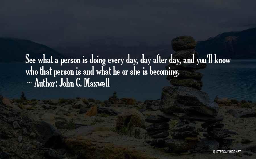 John C. Maxwell Quotes: See What A Person Is Doing Every Day, Day After Day, And You'll Know Who That Person Is And What
