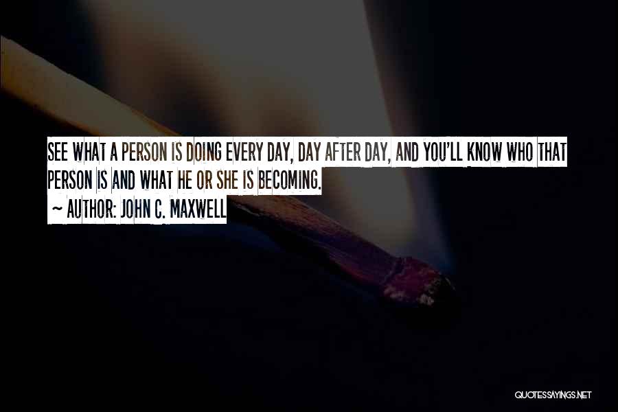 John C. Maxwell Quotes: See What A Person Is Doing Every Day, Day After Day, And You'll Know Who That Person Is And What