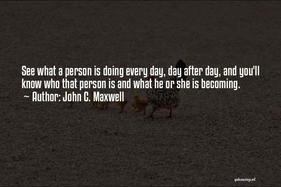 John C. Maxwell Quotes: See What A Person Is Doing Every Day, Day After Day, And You'll Know Who That Person Is And What