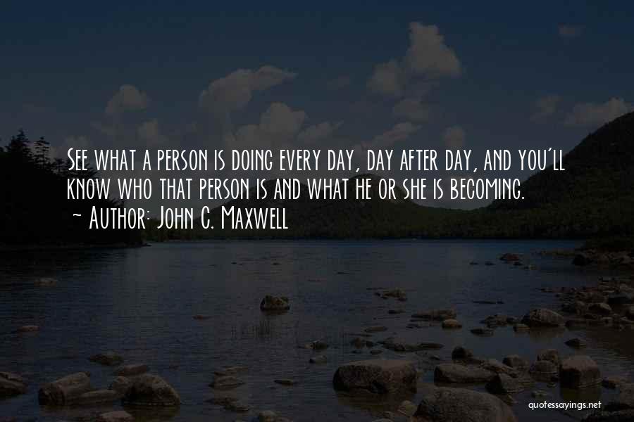 John C. Maxwell Quotes: See What A Person Is Doing Every Day, Day After Day, And You'll Know Who That Person Is And What