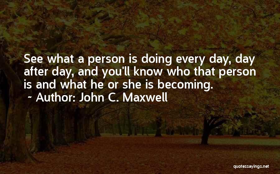 John C. Maxwell Quotes: See What A Person Is Doing Every Day, Day After Day, And You'll Know Who That Person Is And What