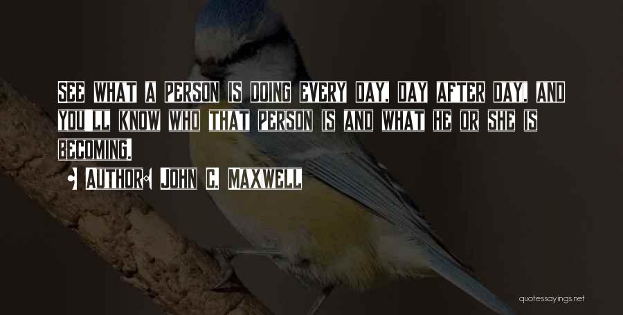 John C. Maxwell Quotes: See What A Person Is Doing Every Day, Day After Day, And You'll Know Who That Person Is And What