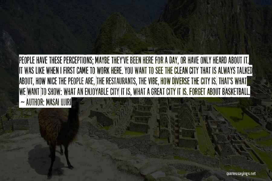 Masai Ujiri Quotes: People Have These Perceptions; Maybe They've Been Here For A Day, Or Have Only Heard About It. It Was Like