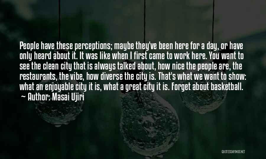 Masai Ujiri Quotes: People Have These Perceptions; Maybe They've Been Here For A Day, Or Have Only Heard About It. It Was Like