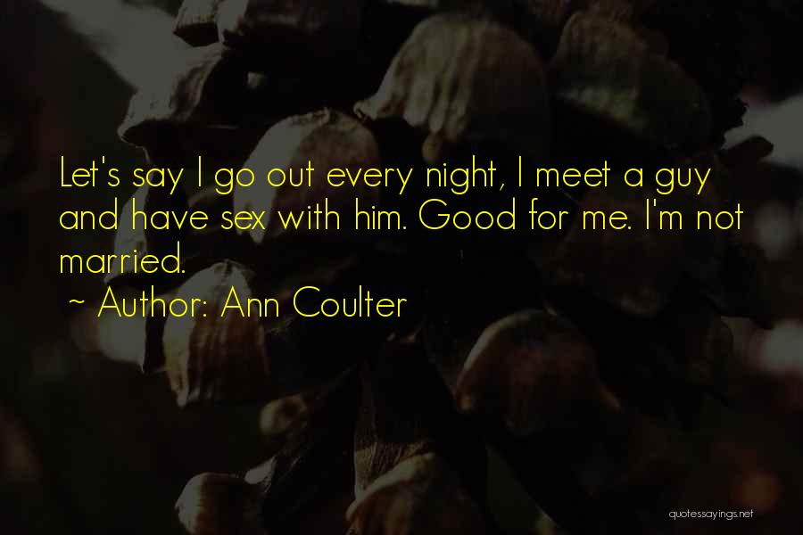 Ann Coulter Quotes: Let's Say I Go Out Every Night, I Meet A Guy And Have Sex With Him. Good For Me. I'm