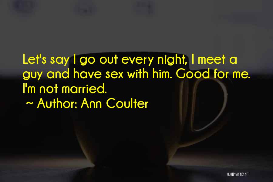 Ann Coulter Quotes: Let's Say I Go Out Every Night, I Meet A Guy And Have Sex With Him. Good For Me. I'm