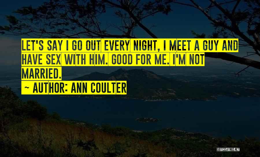 Ann Coulter Quotes: Let's Say I Go Out Every Night, I Meet A Guy And Have Sex With Him. Good For Me. I'm