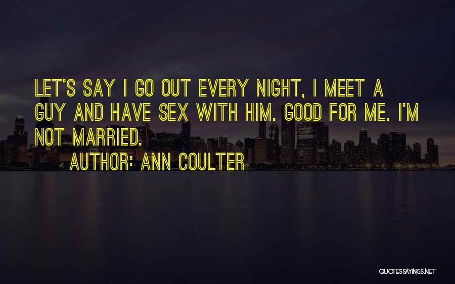 Ann Coulter Quotes: Let's Say I Go Out Every Night, I Meet A Guy And Have Sex With Him. Good For Me. I'm