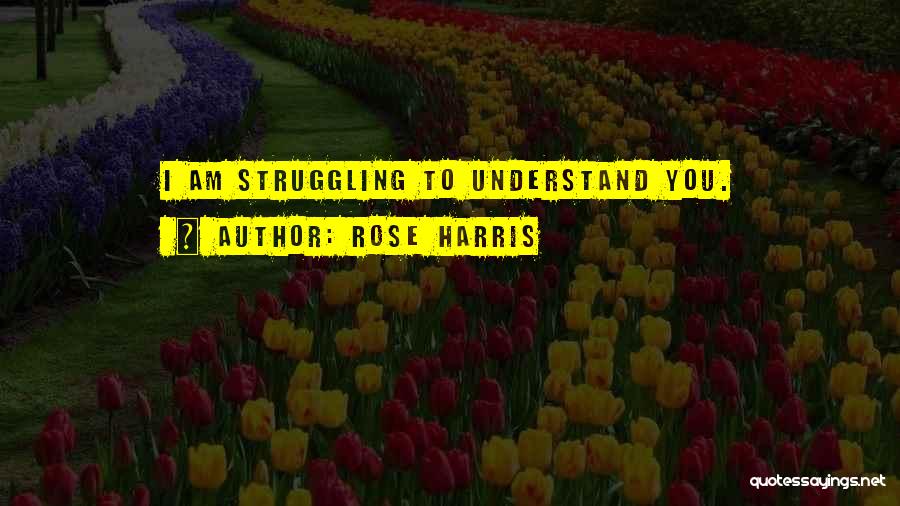 Rose Harris Quotes: I Am Struggling To Understand You.