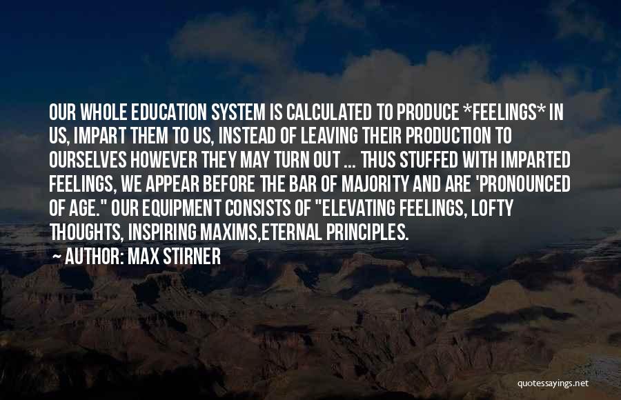 Max Stirner Quotes: Our Whole Education System Is Calculated To Produce *feelings* In Us, Impart Them To Us, Instead Of Leaving Their Production