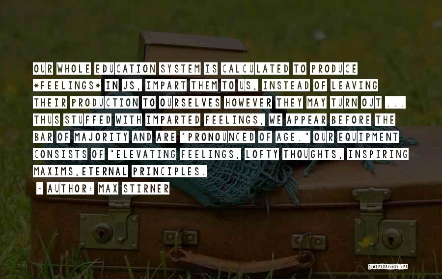 Max Stirner Quotes: Our Whole Education System Is Calculated To Produce *feelings* In Us, Impart Them To Us, Instead Of Leaving Their Production