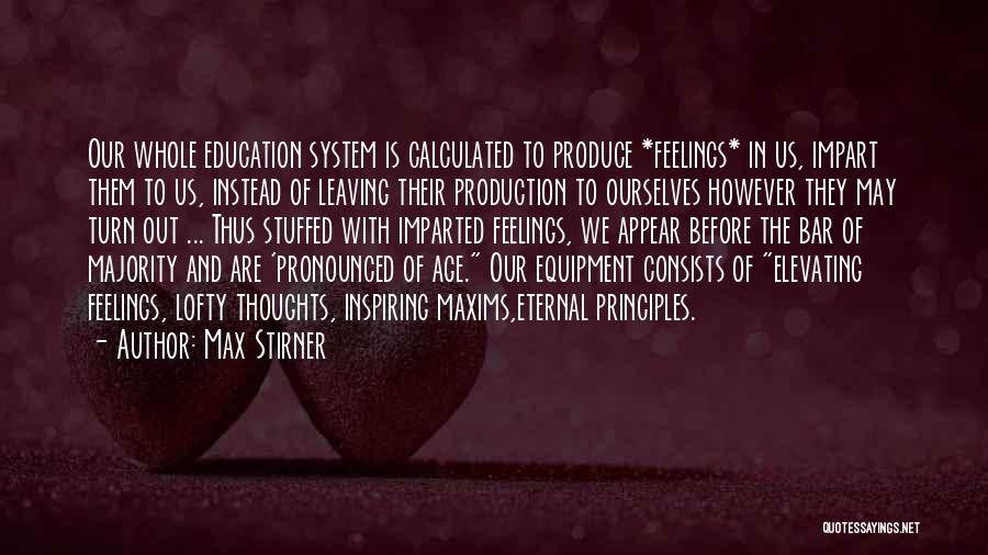 Max Stirner Quotes: Our Whole Education System Is Calculated To Produce *feelings* In Us, Impart Them To Us, Instead Of Leaving Their Production