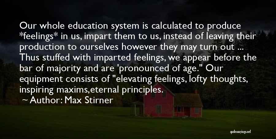 Max Stirner Quotes: Our Whole Education System Is Calculated To Produce *feelings* In Us, Impart Them To Us, Instead Of Leaving Their Production