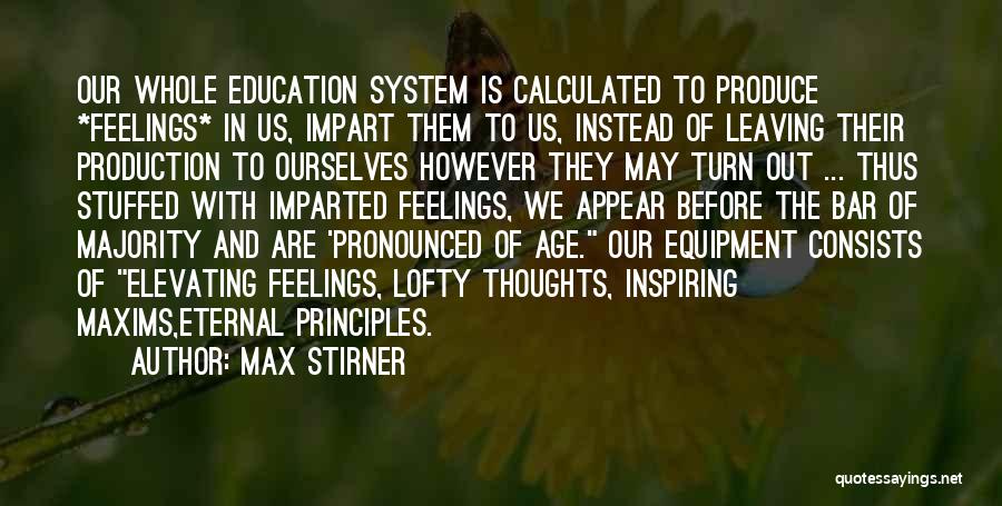 Max Stirner Quotes: Our Whole Education System Is Calculated To Produce *feelings* In Us, Impart Them To Us, Instead Of Leaving Their Production