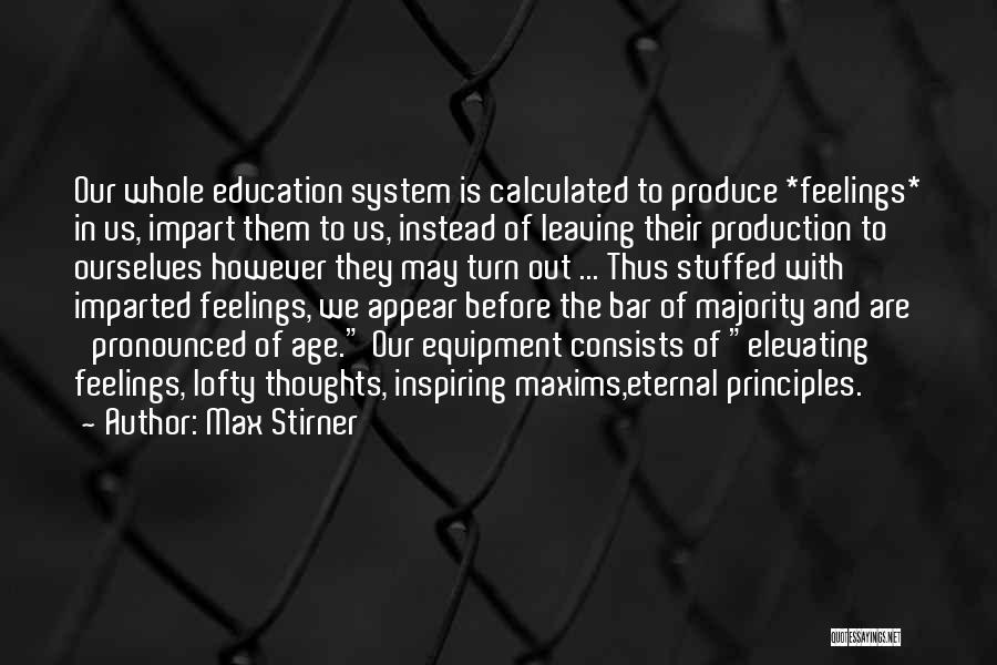 Max Stirner Quotes: Our Whole Education System Is Calculated To Produce *feelings* In Us, Impart Them To Us, Instead Of Leaving Their Production