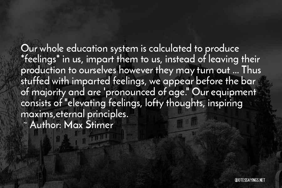 Max Stirner Quotes: Our Whole Education System Is Calculated To Produce *feelings* In Us, Impart Them To Us, Instead Of Leaving Their Production