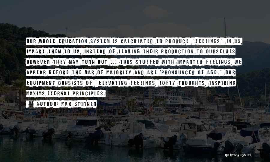 Max Stirner Quotes: Our Whole Education System Is Calculated To Produce *feelings* In Us, Impart Them To Us, Instead Of Leaving Their Production