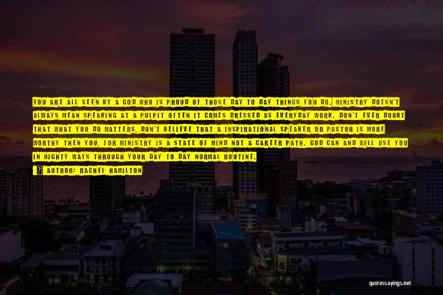 Rachel Hamilton Quotes: You Are All Seen By A God Who Is Proud Of Those Day To Day Things You Do. Ministry Doesn't