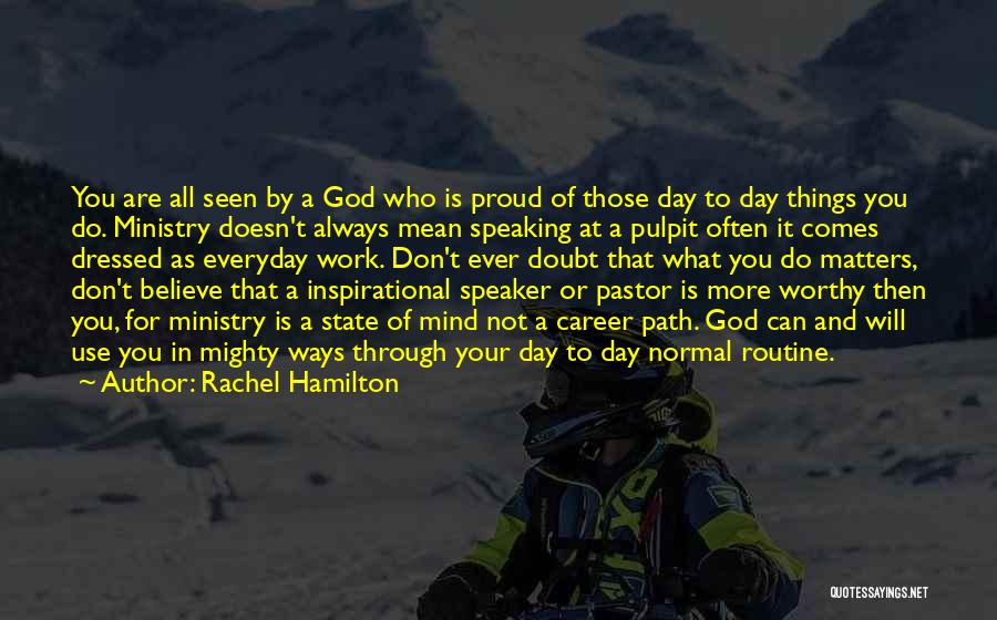 Rachel Hamilton Quotes: You Are All Seen By A God Who Is Proud Of Those Day To Day Things You Do. Ministry Doesn't