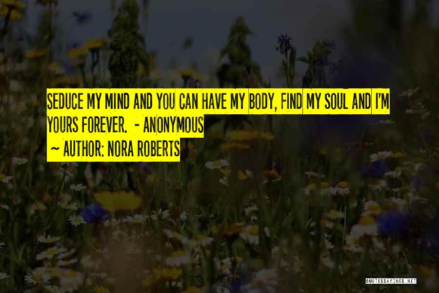 Nora Roberts Quotes: Seduce My Mind And You Can Have My Body, Find My Soul And I'm Yours Forever. - Anonymous