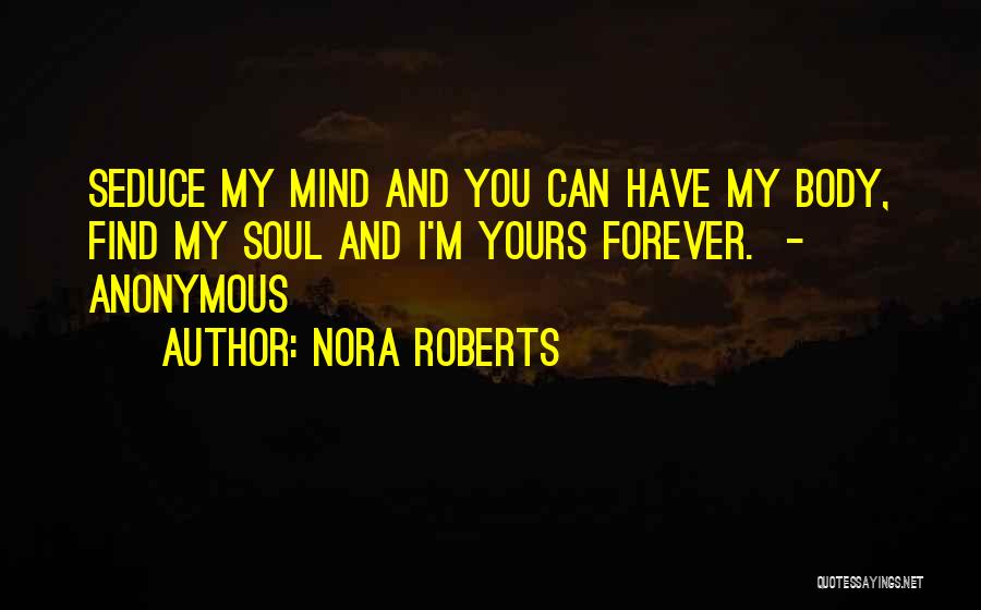 Nora Roberts Quotes: Seduce My Mind And You Can Have My Body, Find My Soul And I'm Yours Forever. - Anonymous