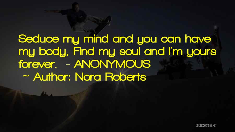 Nora Roberts Quotes: Seduce My Mind And You Can Have My Body, Find My Soul And I'm Yours Forever. - Anonymous