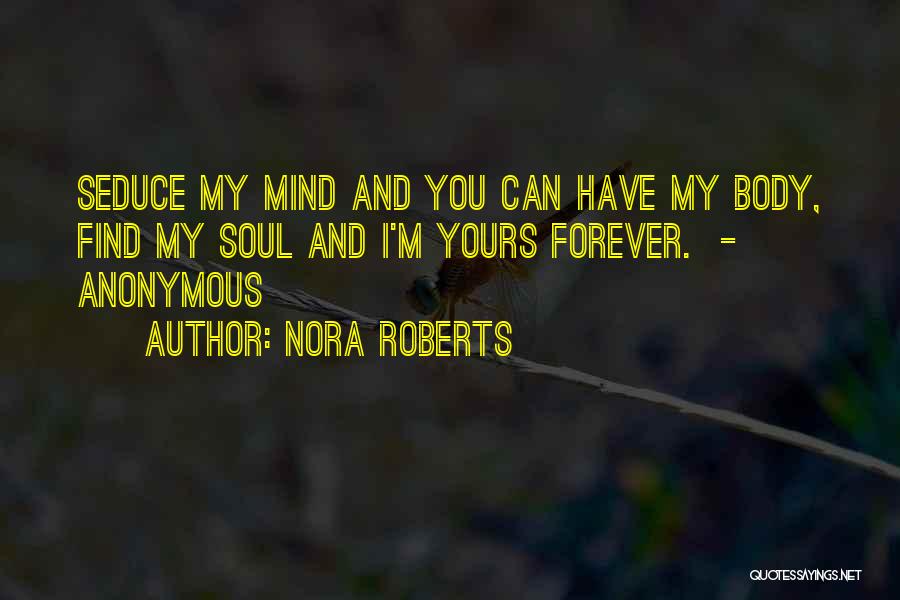 Nora Roberts Quotes: Seduce My Mind And You Can Have My Body, Find My Soul And I'm Yours Forever. - Anonymous