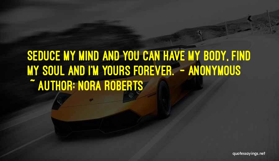 Nora Roberts Quotes: Seduce My Mind And You Can Have My Body, Find My Soul And I'm Yours Forever. - Anonymous