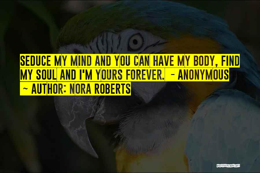 Nora Roberts Quotes: Seduce My Mind And You Can Have My Body, Find My Soul And I'm Yours Forever. - Anonymous