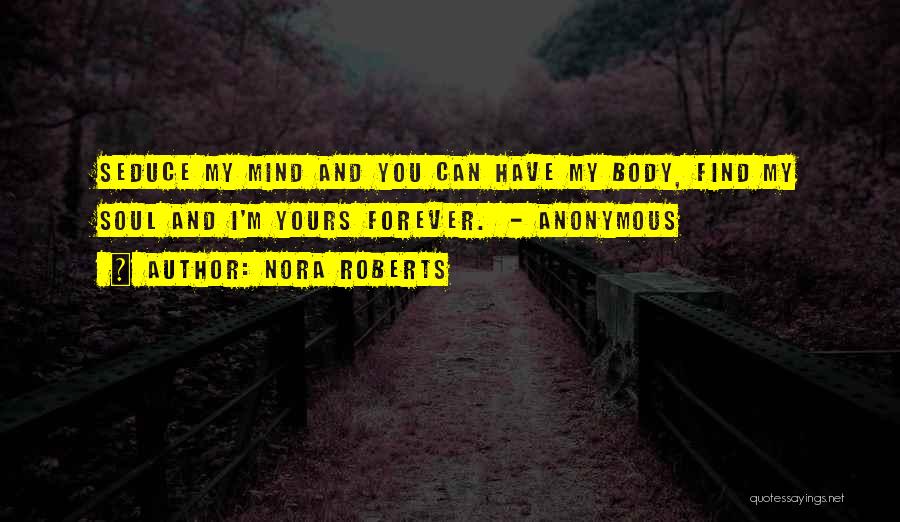 Nora Roberts Quotes: Seduce My Mind And You Can Have My Body, Find My Soul And I'm Yours Forever. - Anonymous