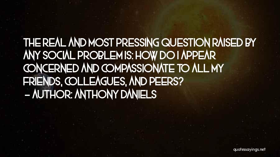 Anthony Daniels Quotes: The Real And Most Pressing Question Raised By Any Social Problem Is: How Do I Appear Concerned And Compassionate To