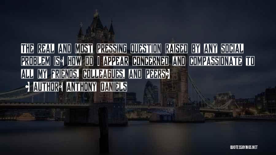 Anthony Daniels Quotes: The Real And Most Pressing Question Raised By Any Social Problem Is: How Do I Appear Concerned And Compassionate To