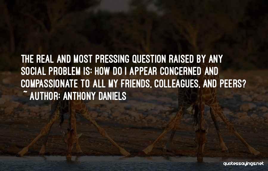 Anthony Daniels Quotes: The Real And Most Pressing Question Raised By Any Social Problem Is: How Do I Appear Concerned And Compassionate To