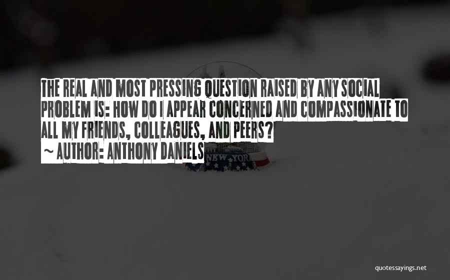 Anthony Daniels Quotes: The Real And Most Pressing Question Raised By Any Social Problem Is: How Do I Appear Concerned And Compassionate To