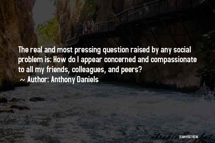 Anthony Daniels Quotes: The Real And Most Pressing Question Raised By Any Social Problem Is: How Do I Appear Concerned And Compassionate To