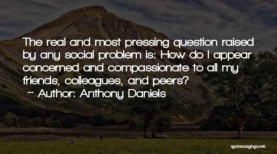 Anthony Daniels Quotes: The Real And Most Pressing Question Raised By Any Social Problem Is: How Do I Appear Concerned And Compassionate To