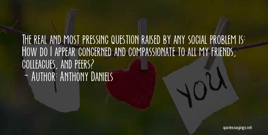 Anthony Daniels Quotes: The Real And Most Pressing Question Raised By Any Social Problem Is: How Do I Appear Concerned And Compassionate To