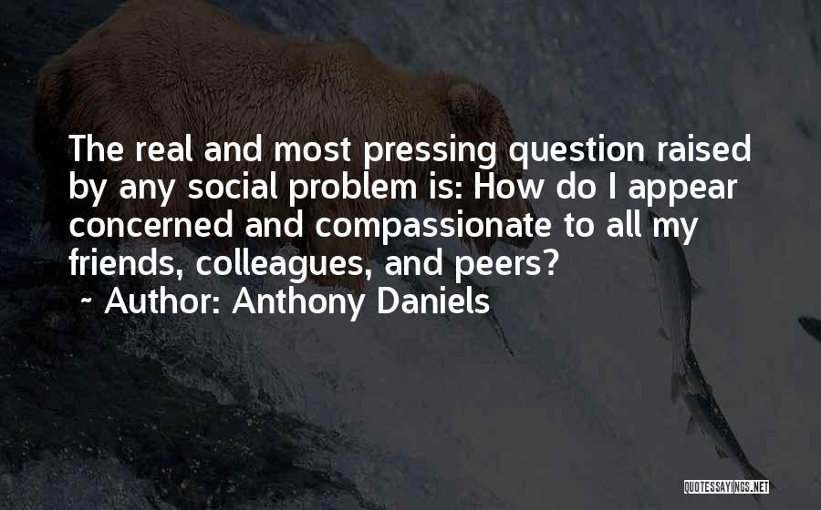 Anthony Daniels Quotes: The Real And Most Pressing Question Raised By Any Social Problem Is: How Do I Appear Concerned And Compassionate To