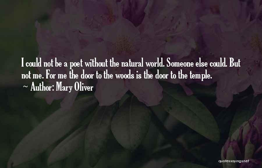 Mary Oliver Quotes: I Could Not Be A Poet Without The Natural World. Someone Else Could. But Not Me. For Me The Door