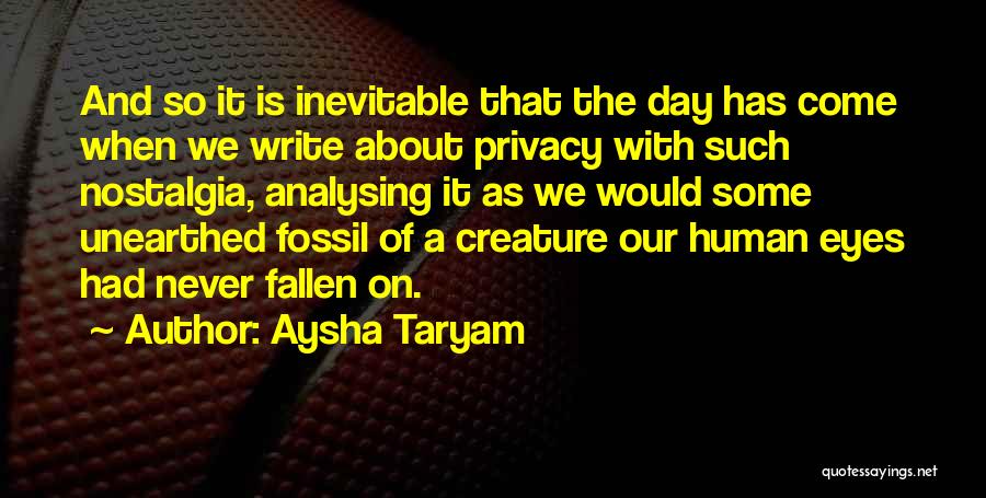 Aysha Taryam Quotes: And So It Is Inevitable That The Day Has Come When We Write About Privacy With Such Nostalgia, Analysing It