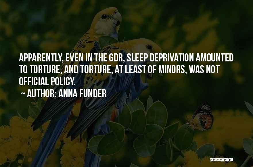 Anna Funder Quotes: Apparently, Even In The Gdr, Sleep Deprivation Amounted To Torture, And Torture, At Least Of Minors, Was Not Official Policy.