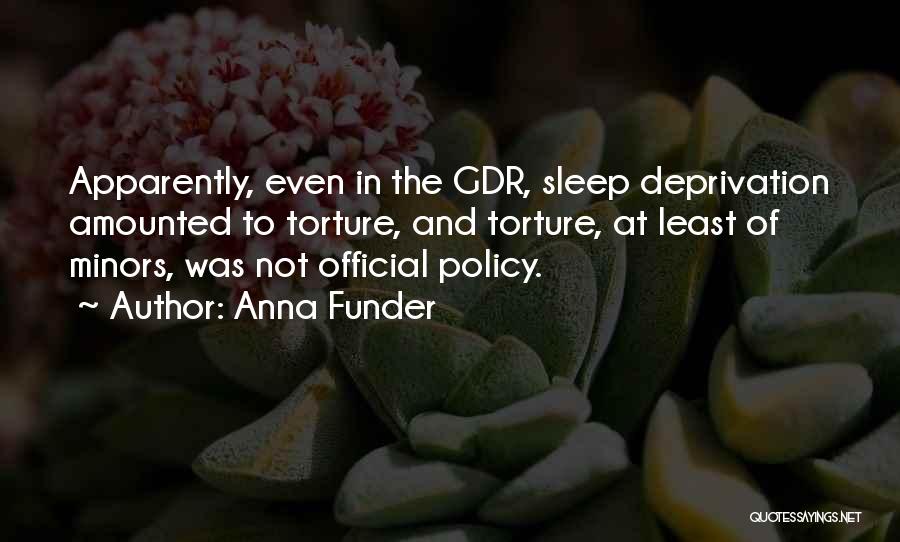Anna Funder Quotes: Apparently, Even In The Gdr, Sleep Deprivation Amounted To Torture, And Torture, At Least Of Minors, Was Not Official Policy.
