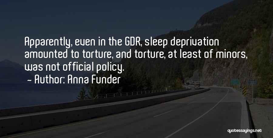 Anna Funder Quotes: Apparently, Even In The Gdr, Sleep Deprivation Amounted To Torture, And Torture, At Least Of Minors, Was Not Official Policy.