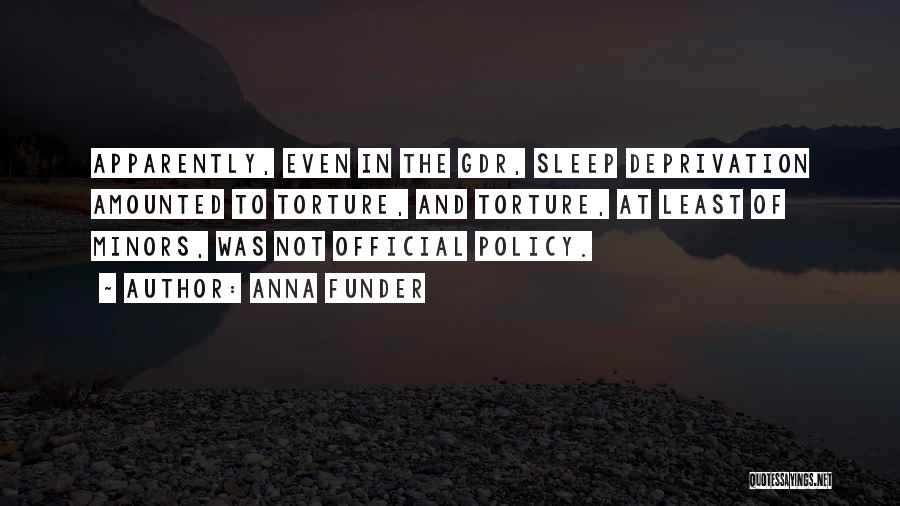 Anna Funder Quotes: Apparently, Even In The Gdr, Sleep Deprivation Amounted To Torture, And Torture, At Least Of Minors, Was Not Official Policy.