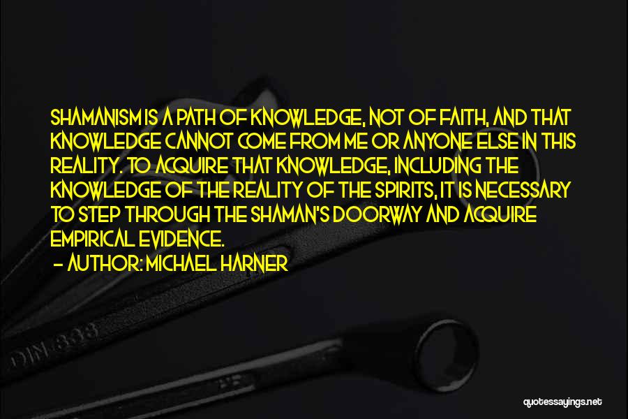 Michael Harner Quotes: Shamanism Is A Path Of Knowledge, Not Of Faith, And That Knowledge Cannot Come From Me Or Anyone Else In