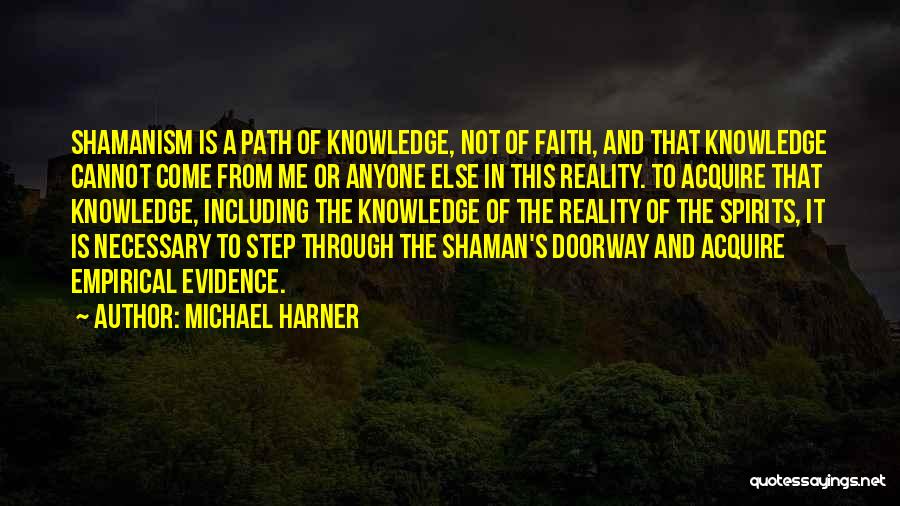 Michael Harner Quotes: Shamanism Is A Path Of Knowledge, Not Of Faith, And That Knowledge Cannot Come From Me Or Anyone Else In