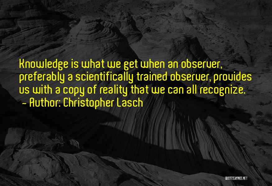 Christopher Lasch Quotes: Knowledge Is What We Get When An Observer, Preferably A Scientifically Trained Observer, Provides Us With A Copy Of Reality