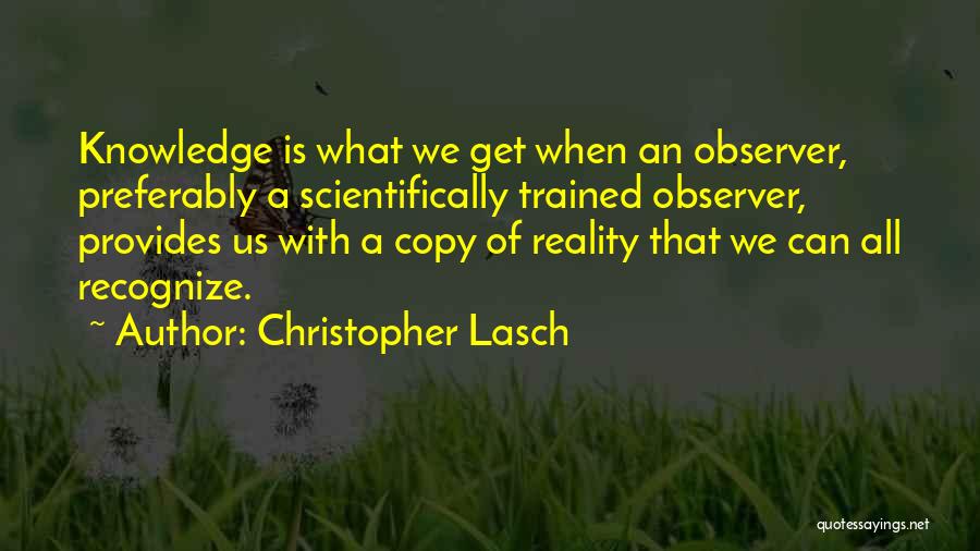 Christopher Lasch Quotes: Knowledge Is What We Get When An Observer, Preferably A Scientifically Trained Observer, Provides Us With A Copy Of Reality