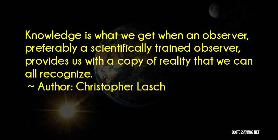 Christopher Lasch Quotes: Knowledge Is What We Get When An Observer, Preferably A Scientifically Trained Observer, Provides Us With A Copy Of Reality