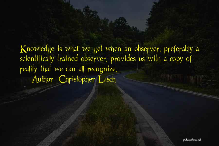 Christopher Lasch Quotes: Knowledge Is What We Get When An Observer, Preferably A Scientifically Trained Observer, Provides Us With A Copy Of Reality